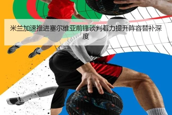 米兰加速推进塞尔维亚前锋谈判着力提升阵容替补深度