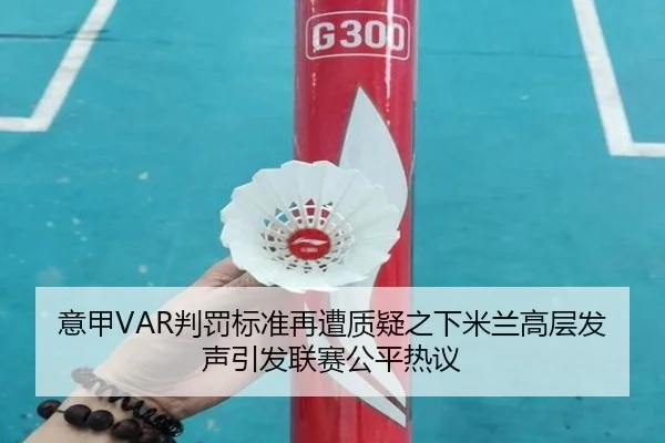 意甲VAR判罚标准再遭质疑之下米兰高层发声引发联赛公平热议