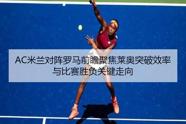 AC米兰对阵罗马前瞻聚焦莱奥突破效率与比赛胜负关键走向