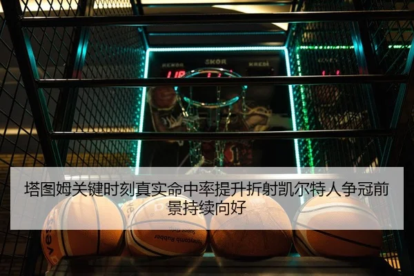 塔图姆关键时刻真实命中率提升折射凯尔特人争冠前景持续向好