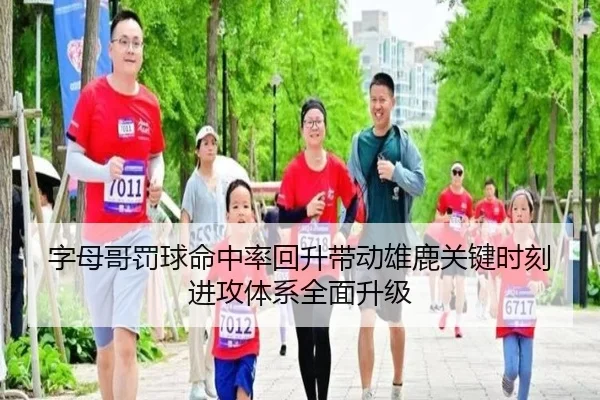 字母哥罚球命中率回升带动雄鹿关键时刻进攻体系全面升级