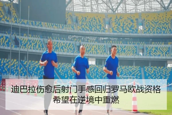 迪巴拉伤愈后射门手感回归罗马欧战资格希望在逆境中重燃