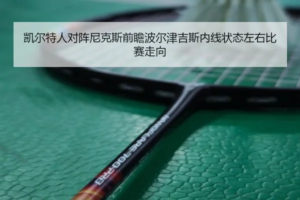 凯尔特人对阵尼克斯前瞻波尔津吉斯内线状态左右比赛走向