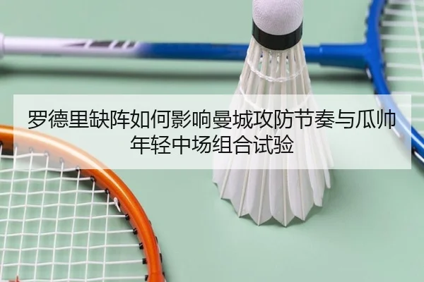 罗德里缺阵如何影响曼城攻防节奏与瓜帅年轻中场组合试验