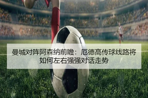 曼城对阵阿森纳前瞻：厄德高传球线路将如何左右强强对话走势